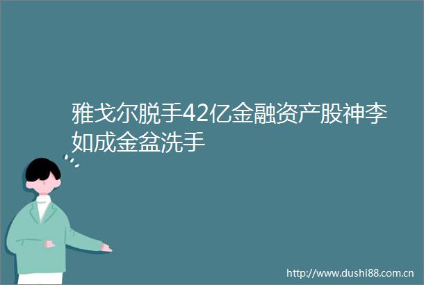 雅戈尔脱手42亿金融资产股神李如成金盆洗手