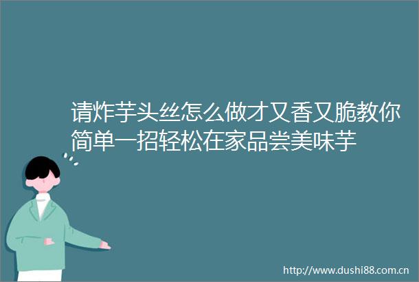 请炸芋头丝怎么做才又香又脆教你简单一招轻松在家品尝美味芋