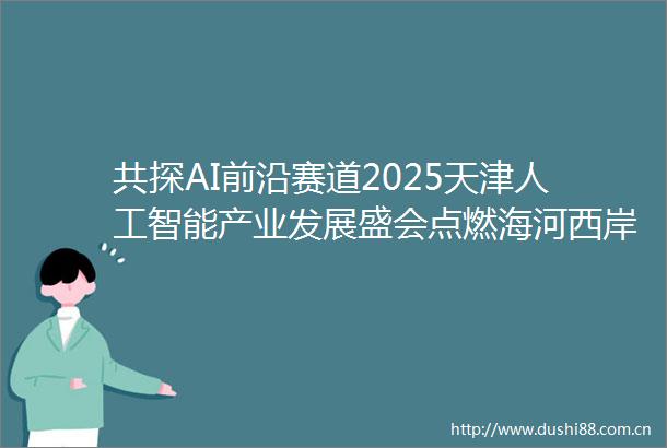 共探AI前沿赛道2025天津人工智能产业发展盛会点燃海河西岸