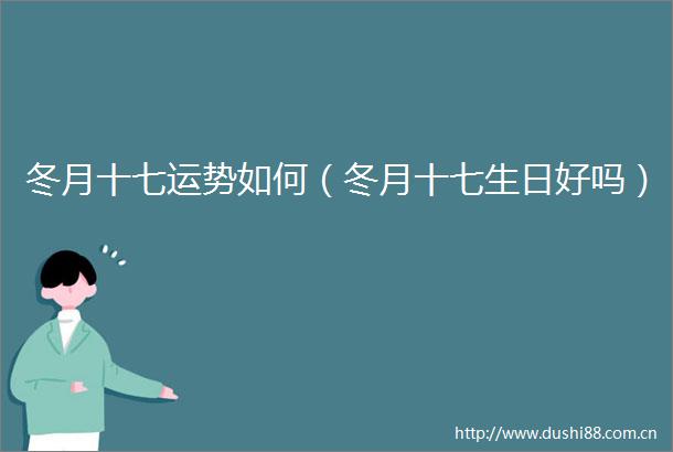 冬月十七运势如何（冬月十七生日好吗）