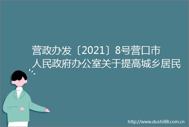 营政办发〔2021〕8号营口市办公室关于提高城乡居民最低生活保障特困人员救助供养孤儿基本生活养育和60年代精简退