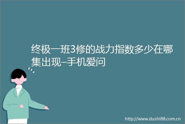 终极一班3修的战力指数多少在哪集出现–手机爱问
