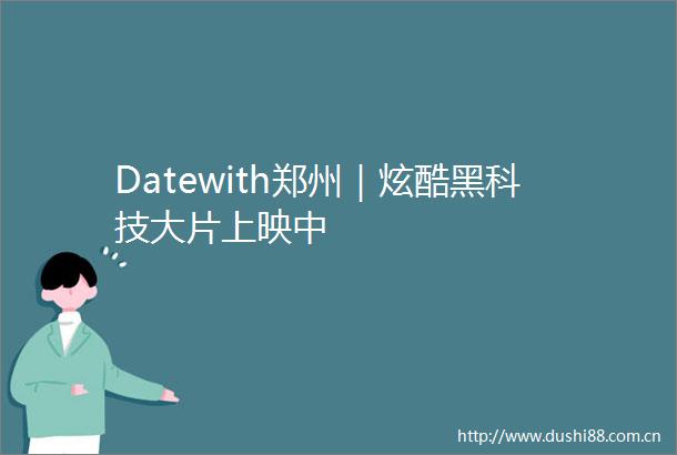 Datewith郑州｜炫酷黑科技大片上映中