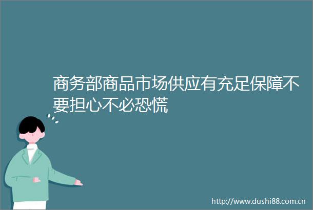 商务部商品市场供应有充足保障不要担心不必恐慌