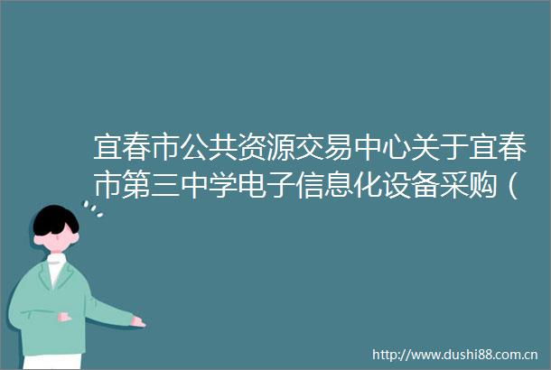 宜春市公共资源交易中心关于宜春市第三中学电子信息化设备采购（编号中心YC2023069）公开招标采购变更公告第二次