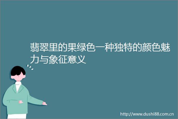 翡翠里的果绿色一种独特的颜色魅力与象征意义