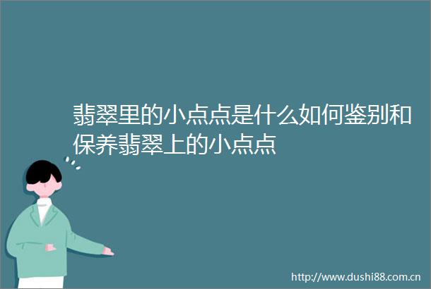 翡翠里的小点点是什么如何鉴别和保养翡翠上的小点点