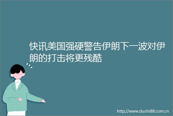 快讯美国强硬警告伊朗下一波对伊朗的打击将更残酷