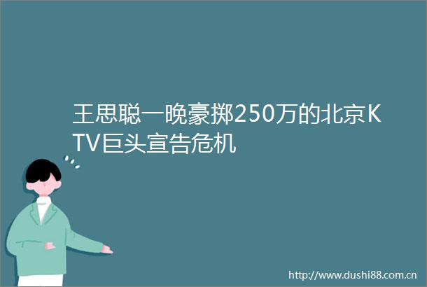 王思聪一晚豪掷250万的北京KTV巨头宣告危机