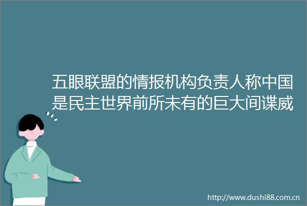 五眼联盟的情报机构负责人称是民主世界前所未有的巨大间谍威胁外交部毫无事实根据