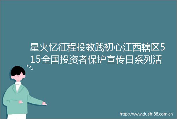 星火忆征程投教践初心江西辖区515全国投资者保护宣传日系列活动成功举办