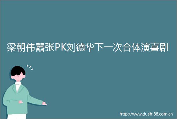 梁朝伟嚣张PK刘德华下一次合体演喜剧