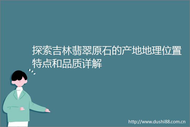 探索吉林翡翠原石的产地地理位置特点和品质详解