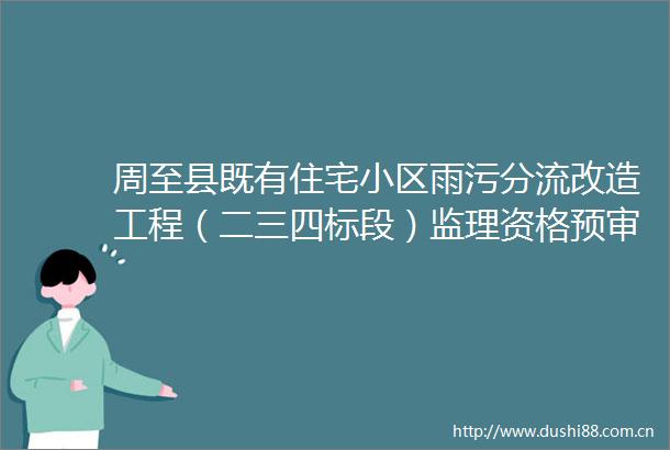 周至县既有住宅小区雨污分流改造工程（二三四标段）监理资格预审公告
