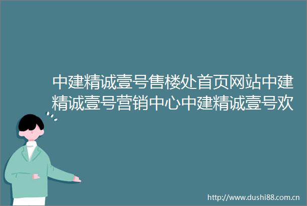 中建精诚壹号售楼处首页网站中建精诚壹号营销中心中建精诚壹号欢迎您户型价格容积率样板房配套详情售楼处