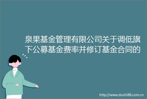 泉果基金管理有限公司关于调低旗下公募基金费率并修订基金合同的公告