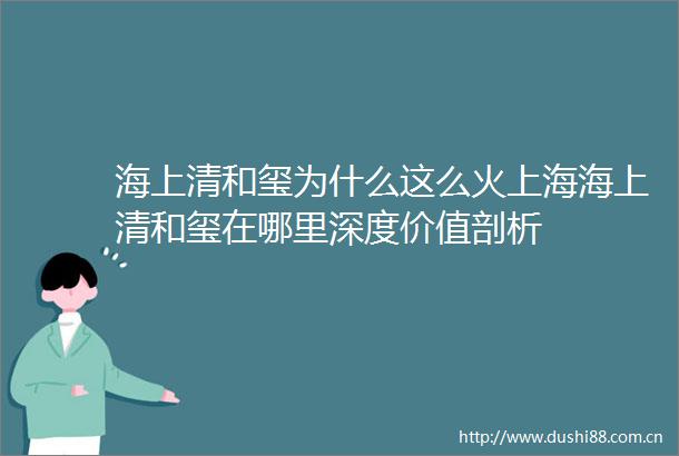 海上清和玺为什么这么火上海海上清和玺在哪里深度价值剖析