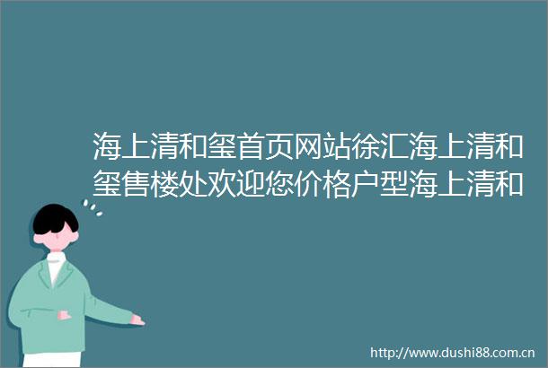 海上清和玺首页网站徐汇海上清和玺售楼处欢迎您价格户型海上清和玺楼盘详情