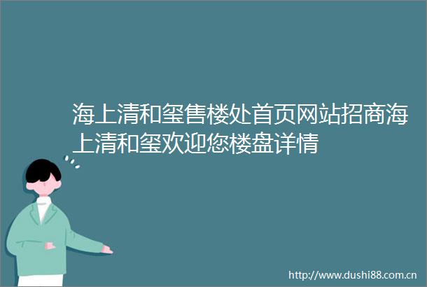 海上清和玺售楼处首页网站招商海上清和玺欢迎您楼盘详情