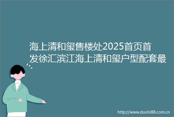 海上清和玺售楼处2025首页首发徐汇滨江海上清和玺户型配套最新楼盘测评