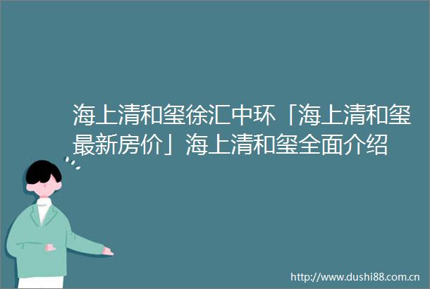 海上清和玺徐汇中环「海上清和玺最新房价」海上清和玺全面介绍