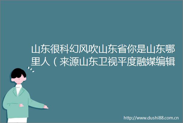 山东很科幻风吹山东省你是山东哪里人（来源山东卫视平度融媒编辑东东）平度发布的微博视频