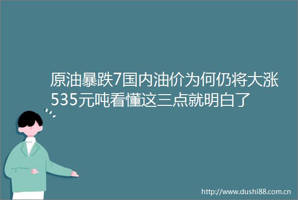 原油暴跌7国内油价为何仍将大涨535元吨看懂这三点就明白了