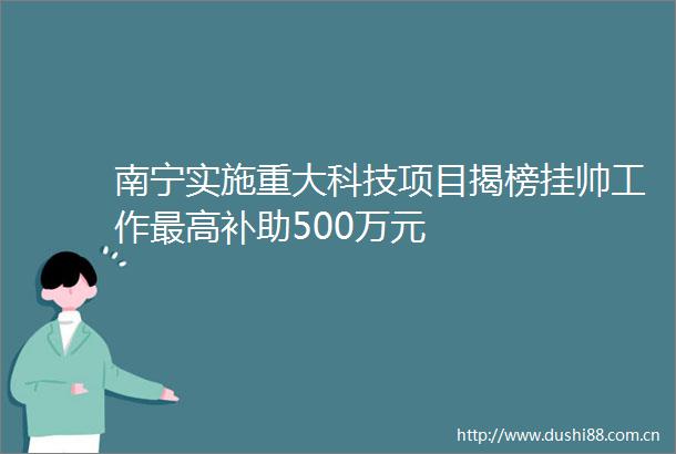 南宁实施重大科技项目揭榜挂帅工作最高补助500万元