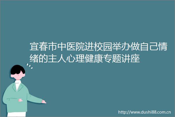 宜春市中医院进校园举办做自己情绪的主人心理健康专题讲座