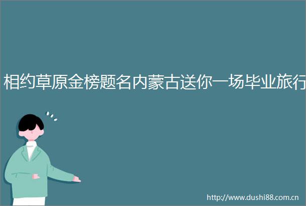 相约草原金榜题名内蒙古送你一场毕业旅行