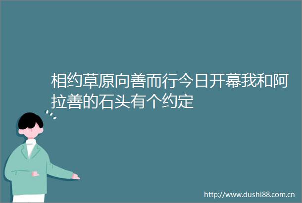 相约草原向善而行今日开幕我和阿拉善的石头有个约定