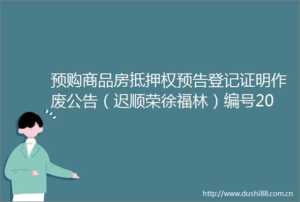 预购商品房抵押权预告登记证明作废公告（迟顺荣徐福林）编号2025062501
