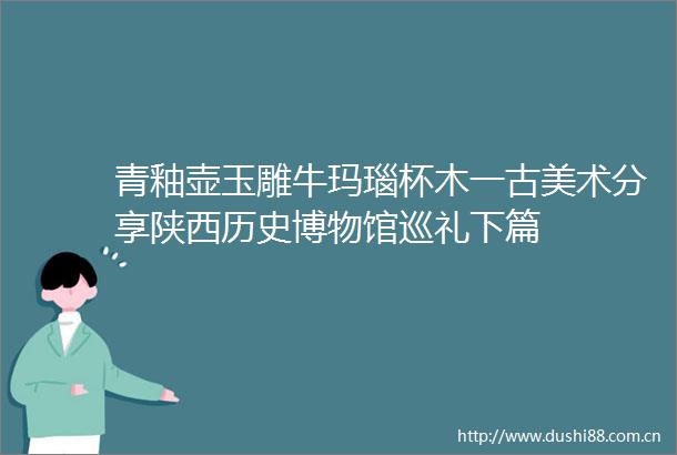 青釉壶玉雕牛玛瑙杯木一古美术分享陕西历史博物馆巡礼下篇