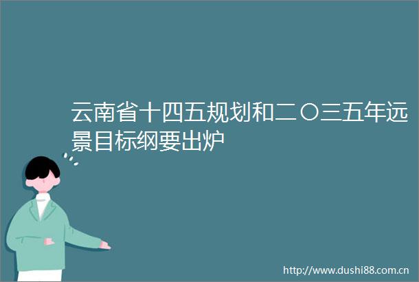云南省十四五规划和二〇三五年远景目标纲要出炉