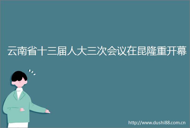 云南省十三届人大三次会议在昆隆重开幕