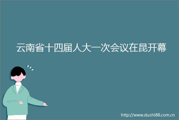 云南省十四届人大一次会议在昆开幕
