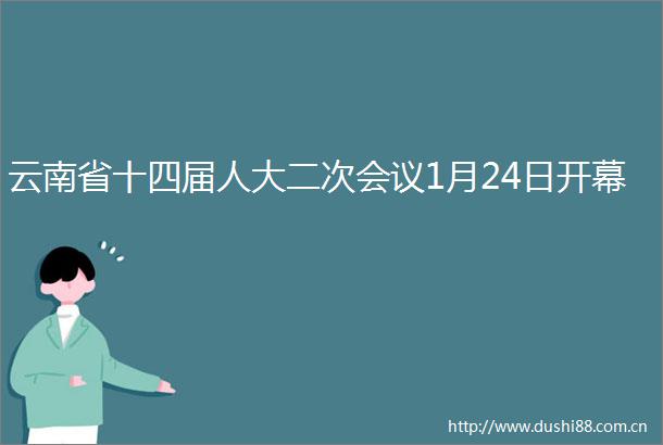 云南省十四届人大二次会议1月24日开幕