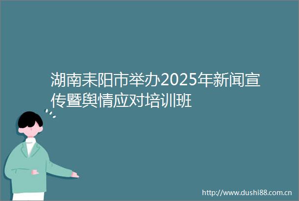 湖南耒阳市举办2025年新闻宣传暨舆情应对培训班