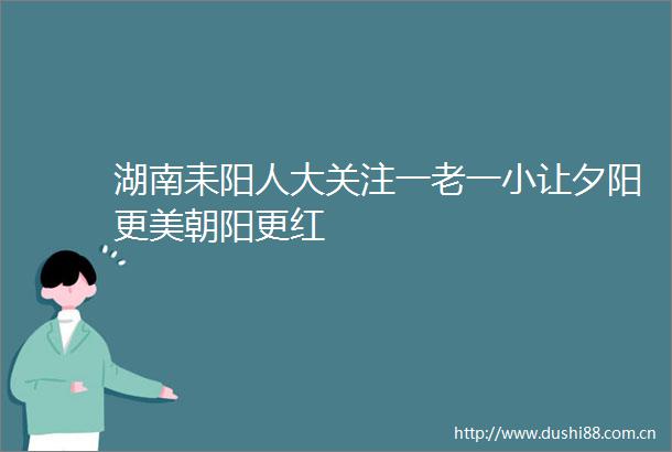 湖南耒阳人大关注一老一小让夕阳更美朝阳更红