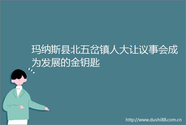 玛纳斯县北五岔镇人大让议事会成为发展的金钥匙