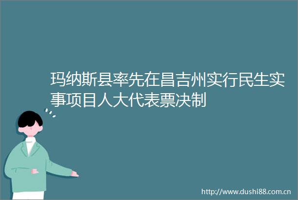 玛纳斯县率先在昌吉州实行民生实事项目人大代表票决制