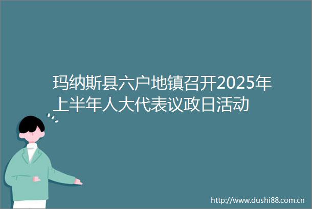 玛纳斯县六户地镇召开2025年上半年人大代表议政日活动
