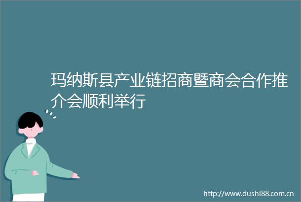 玛纳斯县产业链招商暨商会合作推介会顺利举行
