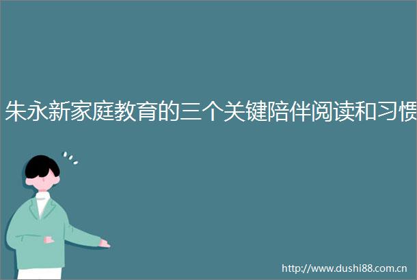 朱永新家庭教育的三个关键陪伴阅读和习惯