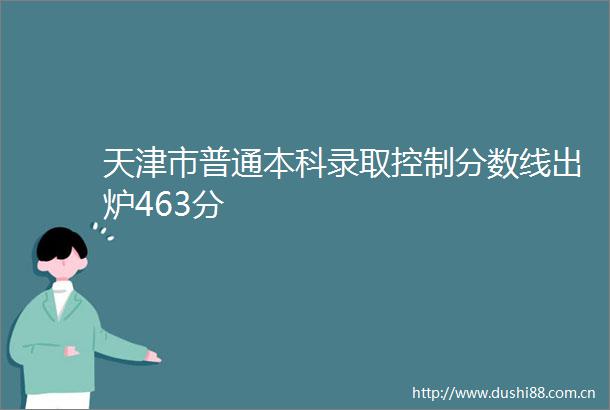 天津市普通本科录取控制分数线出炉463分
