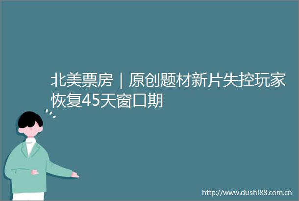 北美票房｜原创题材新片失控玩家恢复45天窗口期