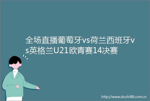 全场直播葡萄牙vs荷兰西班牙vs英格兰U21欧青赛14决赛