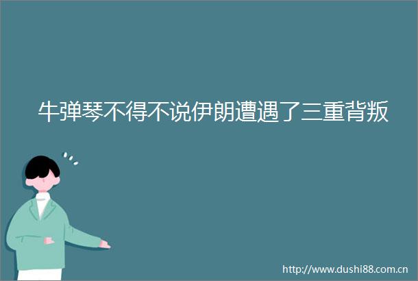 牛弹琴不得不说伊朗遭遇了三重背叛