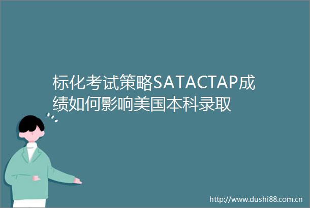 标化考试策略SATACTAP成绩如何影响美国本科录取