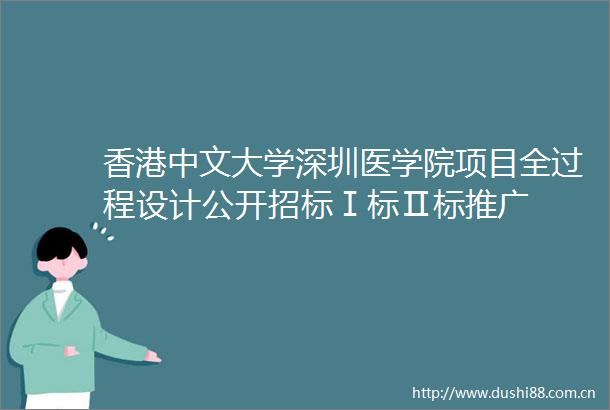 香港中文大学深圳医学院项目全过程设计公开招标Ⅰ标Ⅱ标推广